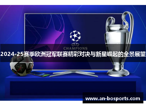 2024-25赛季欧洲冠军联赛精彩对决与新星崛起的全景展望