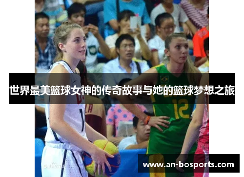 世界最美篮球女神的传奇故事与她的篮球梦想之旅