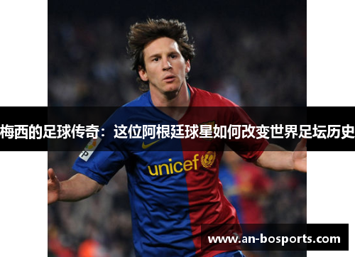 梅西的足球传奇：这位阿根廷球星如何改变世界足坛历史