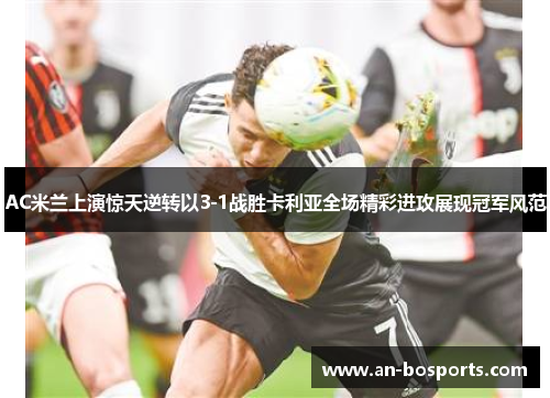 AC米兰上演惊天逆转以3-1战胜卡利亚全场精彩进攻展现冠军风范