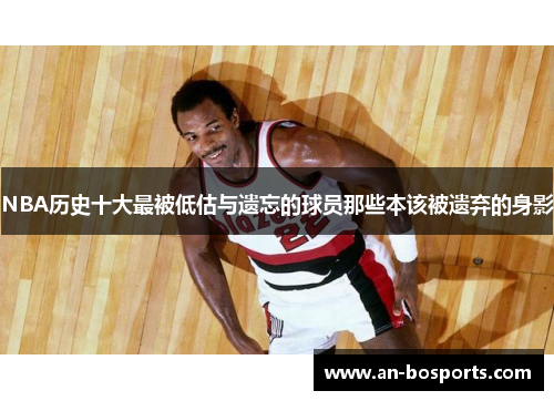 NBA历史十大最被低估与遗忘的球员那些本该被遗弃的身影