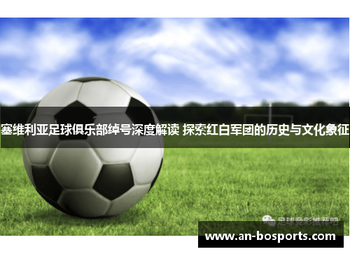 塞维利亚足球俱乐部绰号深度解读 探索红白军团的历史与文化象征