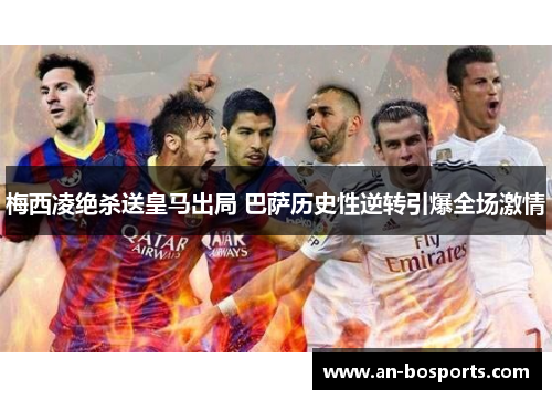 梅西凌绝杀送皇马出局 巴萨历史性逆转引爆全场激情
