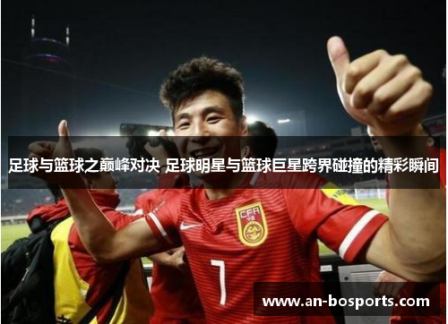 足球与篮球之巅峰对决 足球明星与篮球巨星跨界碰撞的精彩瞬间