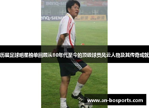 历届足球明星榜单回顾从80年代至今的顶级球员风云人物及其传奇成就