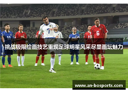 挑战极限绘画技艺重现足球明星风采尽显画坛魅力