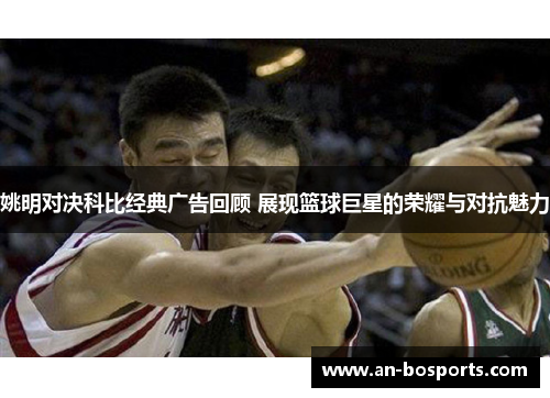 姚明对决科比经典广告回顾 展现篮球巨星的荣耀与对抗魅力