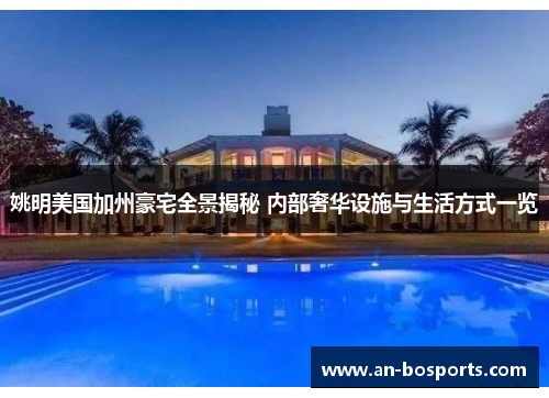 姚明美国加州豪宅全景揭秘 内部奢华设施与生活方式一览