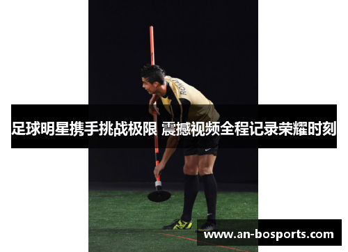 足球明星携手挑战极限 震撼视频全程记录荣耀时刻