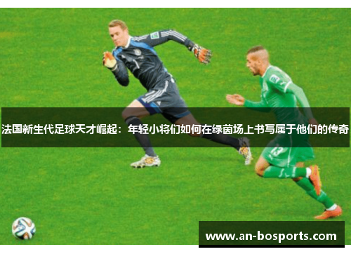 法国新生代足球天才崛起：年轻小将们如何在绿茵场上书写属于他们的传奇