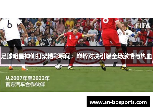 足球明星神仙打架精彩瞬间：巅峰对决引爆全场激情与热血