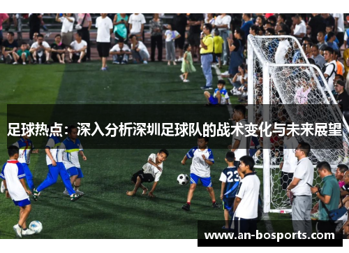 足球热点：深入分析深圳足球队的战术变化与未来展望