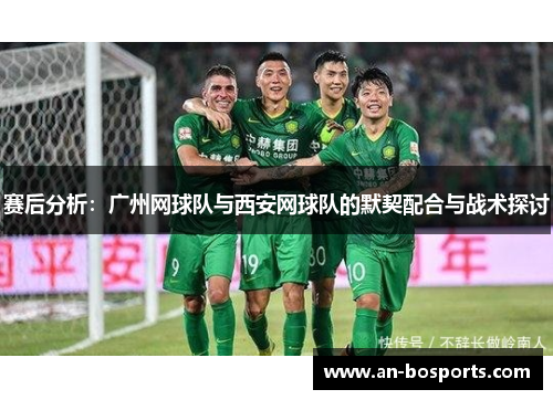 赛后分析：广州网球队与西安网球队的默契配合与战术探讨