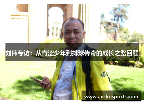 刘伟专访：从青涩少年到排球传奇的成长之路回顾
