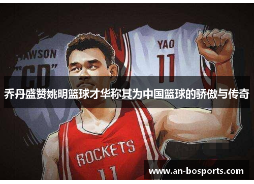 乔丹盛赞姚明篮球才华称其为中国篮球的骄傲与传奇