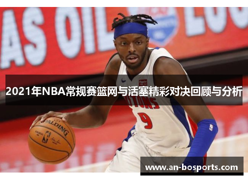 2021年NBA常规赛篮网与活塞精彩对决回顾与分析