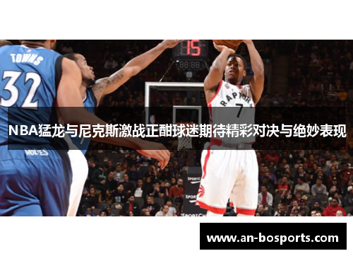 NBA猛龙与尼克斯激战正酣球迷期待精彩对决与绝妙表现