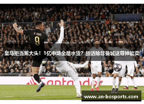皇马拒当冤大头！1亿中场全是水货？放话除非曼城这尊神能卖