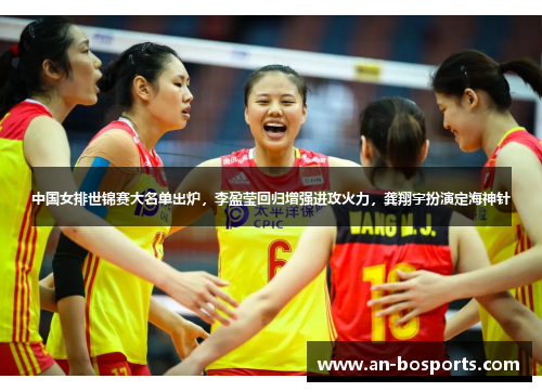 中国女排世锦赛大名单出炉，李盈莹回归增强进攻火力，龚翔宇扮演定海神针