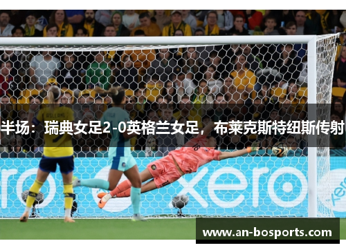 半场：瑞典女足2-0英格兰女足，布莱克斯特纽斯传射