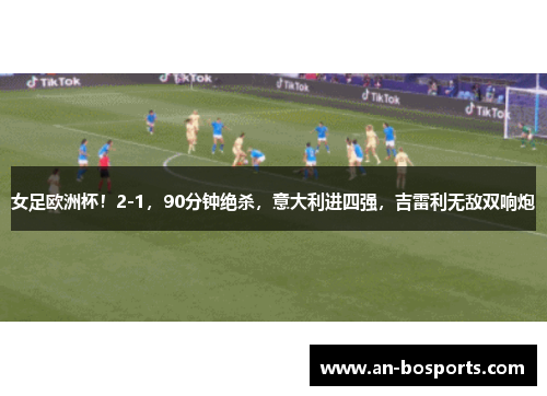 女足欧洲杯！2-1，90分钟绝杀，意大利进四强，吉雷利无敌双响炮