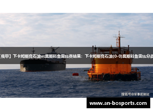 【俄甲】下卡姆斯克石油vs莫斯科鱼雷比赛结果：下卡姆斯克石油(0-0)莫斯科鱼雷比分战报