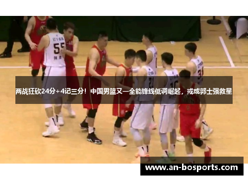 两战狂砍24分+4记三分！中国男篮又一全能锋线低调崛起，或成郭士强救星