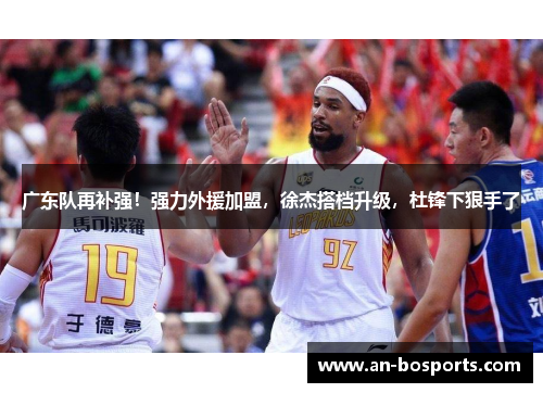 广东队再补强！强力外援加盟，徐杰搭档升级，杜锋下狠手了