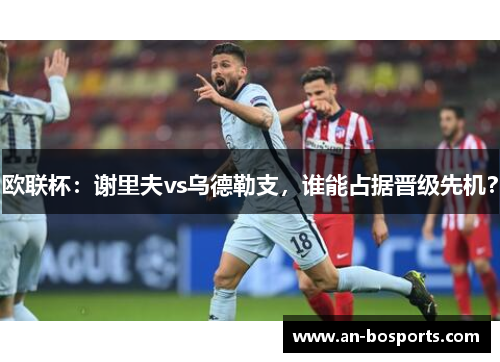 欧联杯：谢里夫vs乌德勒支，谁能占据晋级先机？