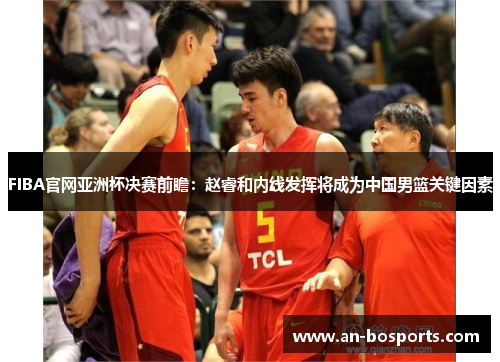 FIBA官网亚洲杯决赛前瞻：赵睿和内线发挥将成为中国男篮关键因素